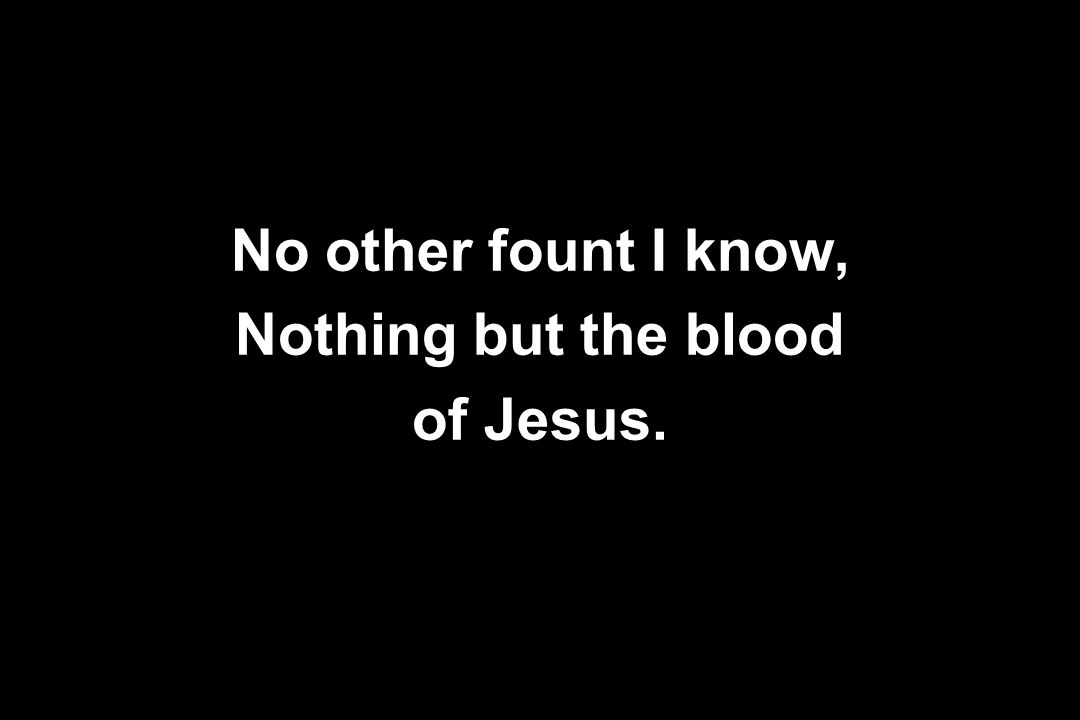 No other fount I know, Nothing but the blood of Jesus.