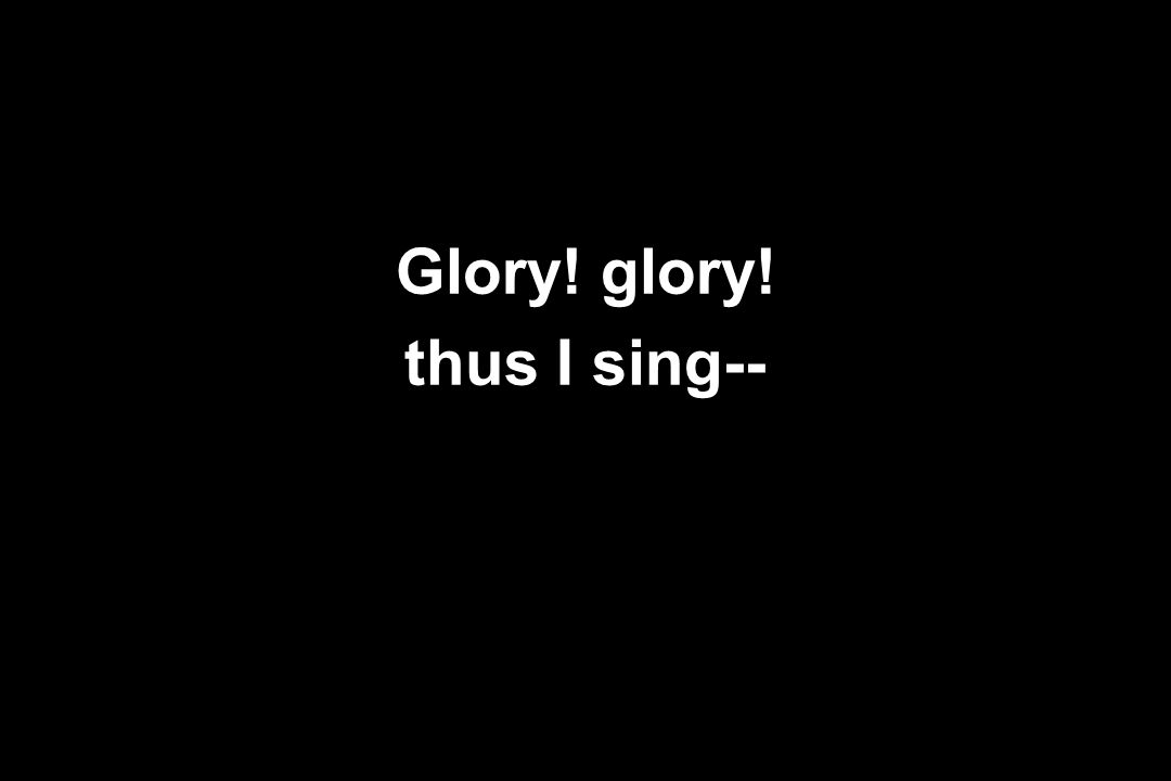 Glory! glory! thus I sing--