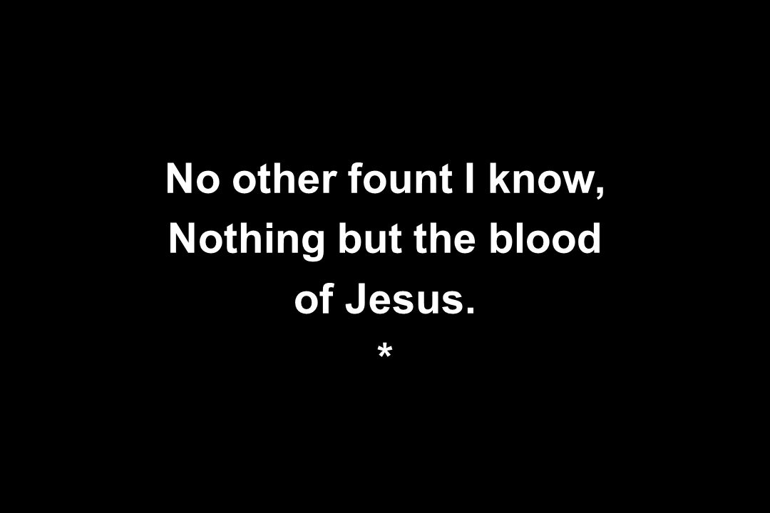 No other fount I know, Nothing but the blood of Jesus. *