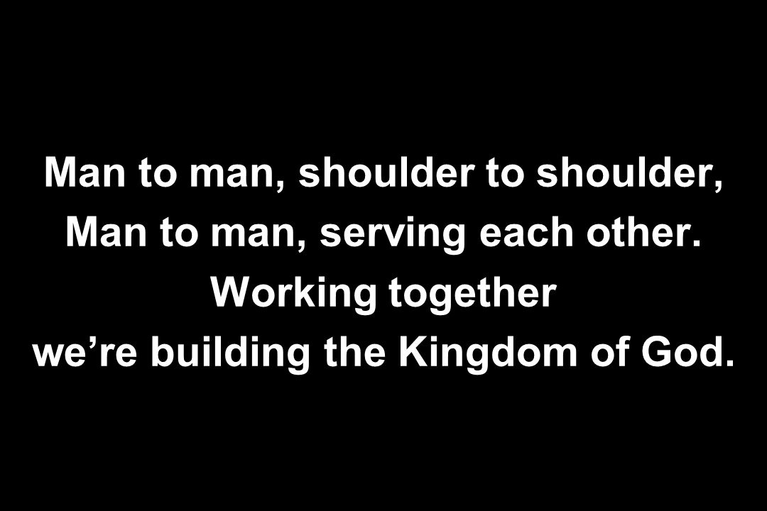 Man to man, shoulder to shoulder, Man to man, serving each other.