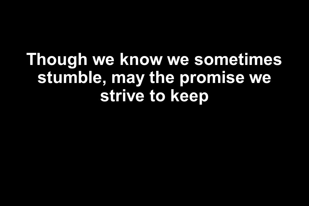 Though we know we sometimes stumble, may the promise we strive to keep