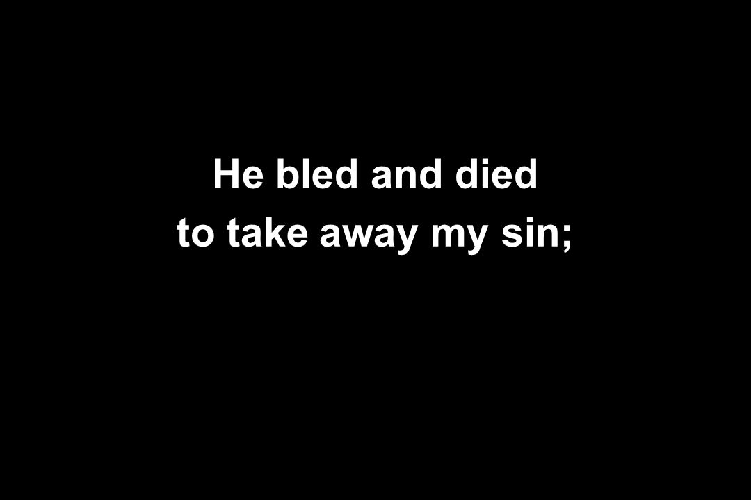 He bled and died to take away my sin;