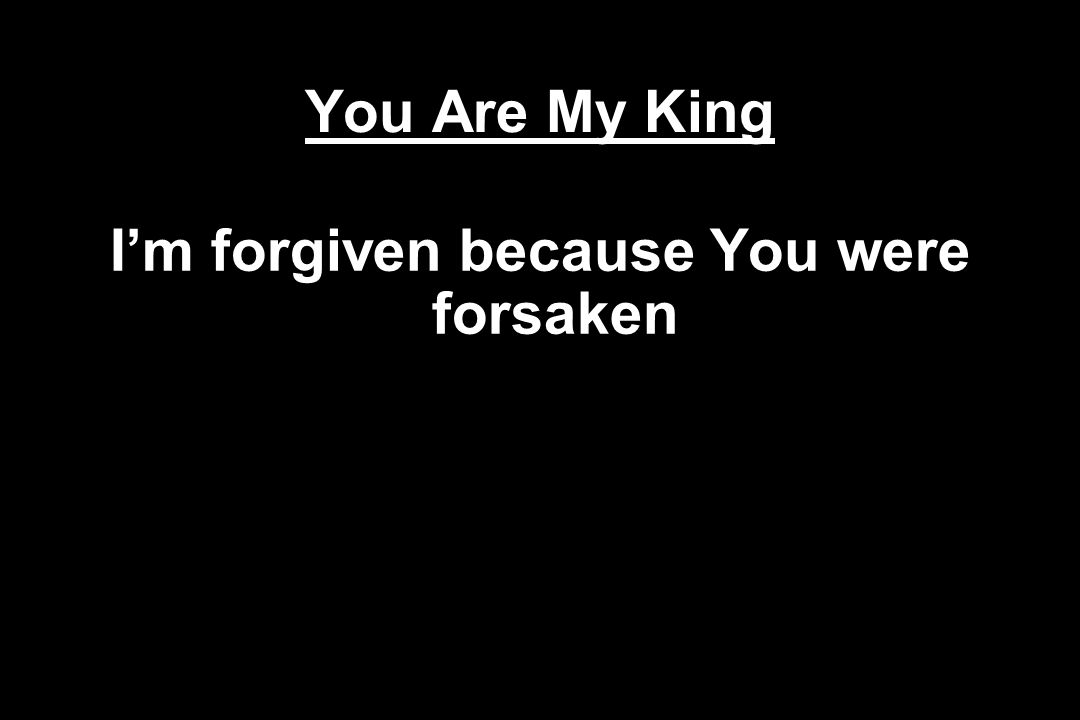 I’m forgiven because You were forsaken