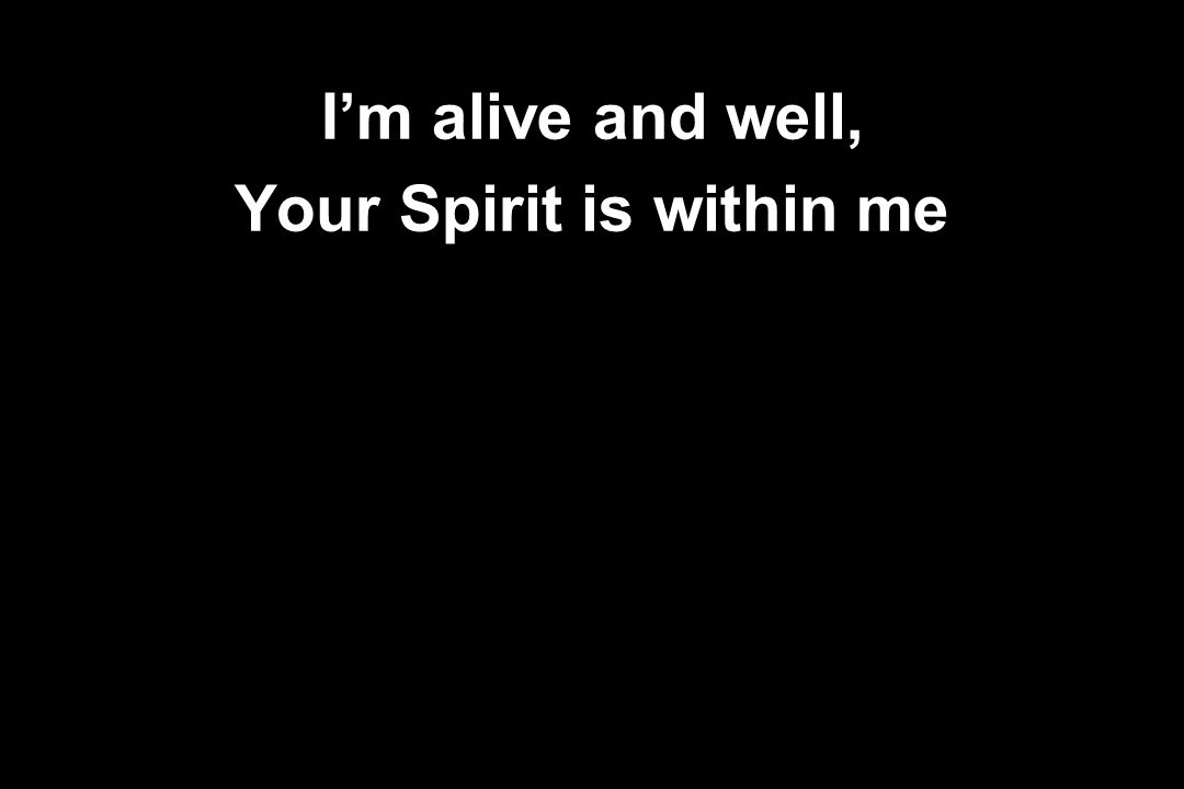 I’m alive and well, Your Spirit is within me
