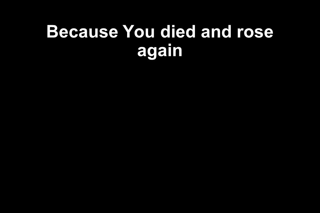 Because You died and rose again
