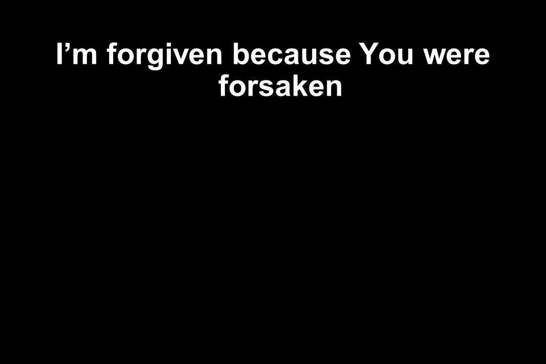 I’m forgiven because You were forsaken