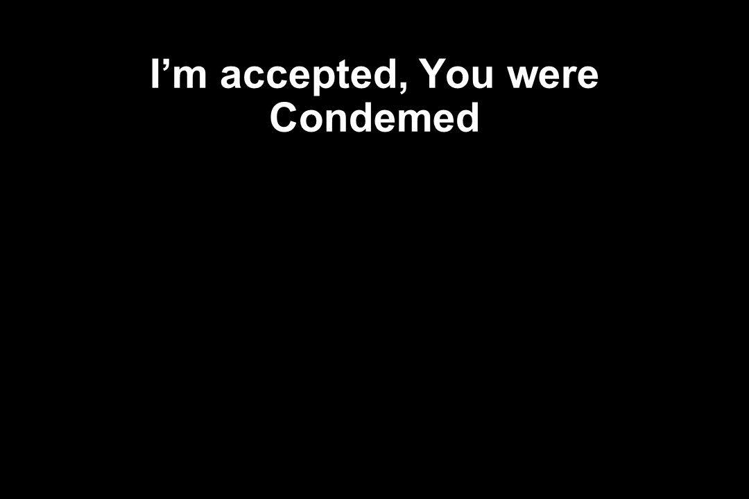 I’m accepted, You were Condemed
