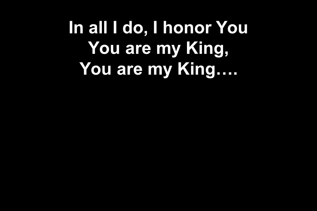 In all I do, I honor You You are my King, You are my King….