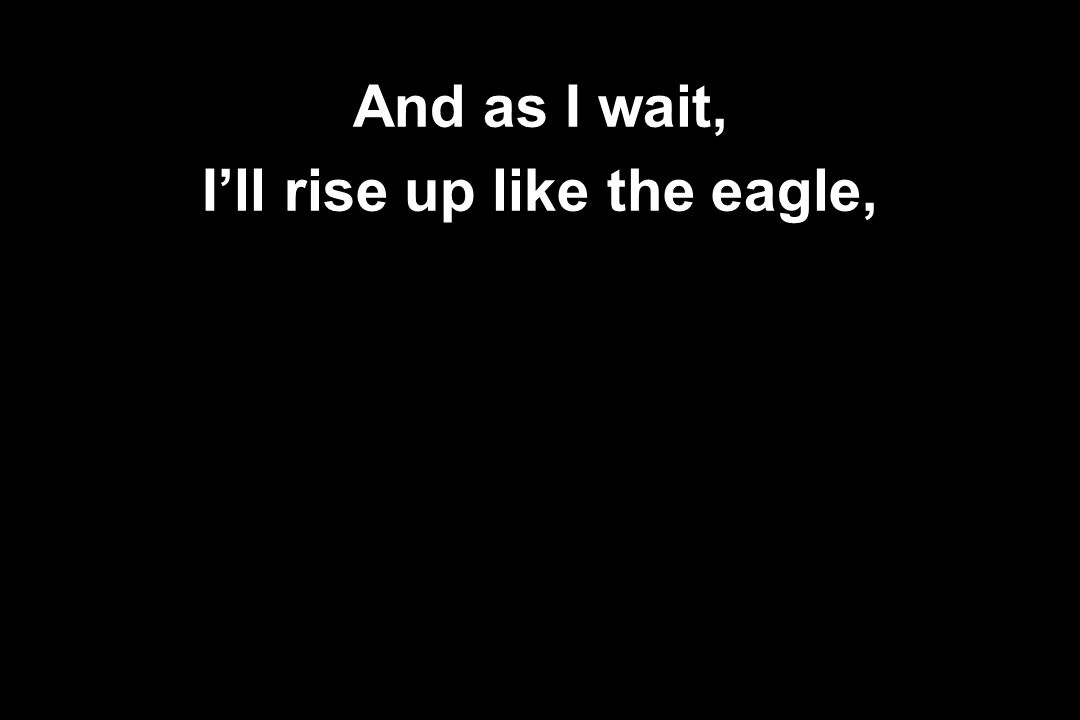 I’ll rise up like the eagle,