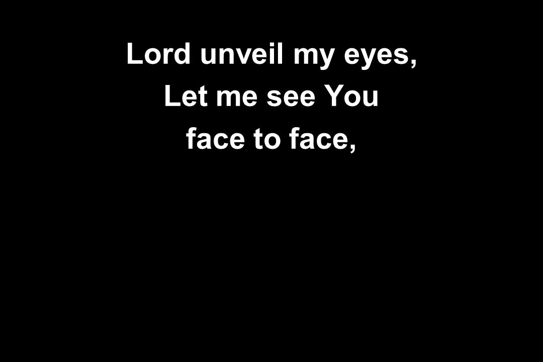 Lord unveil my eyes, Let me see You face to face,