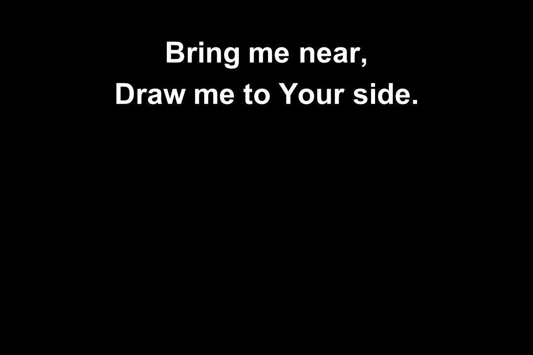 Bring me near, Draw me to Your side.