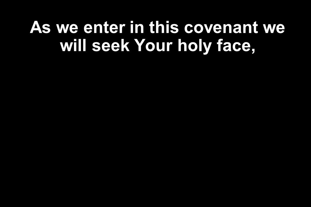 As we enter in this covenant we will seek Your holy face,