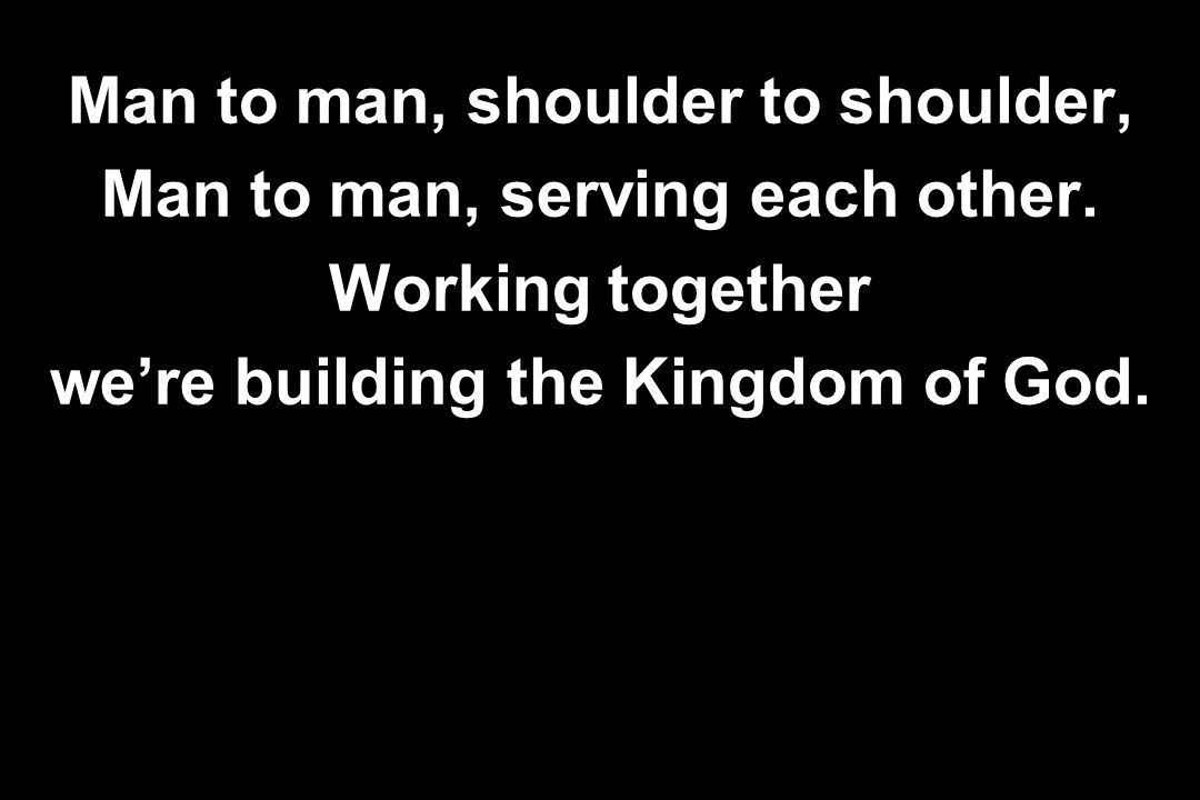 Man to man, shoulder to shoulder, Man to man, serving each other.