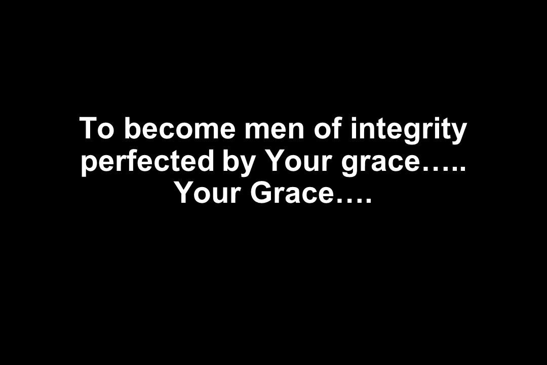 To become men of integrity perfected by Your grace….. Your Grace….
