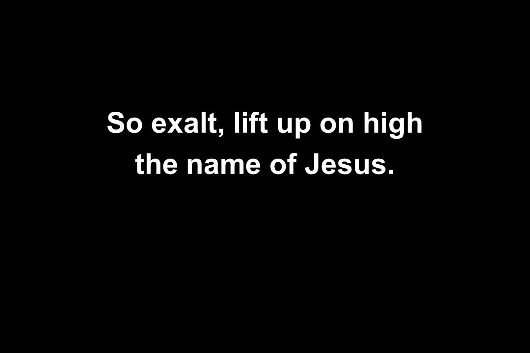 So exalt, lift up on high the name of Jesus.