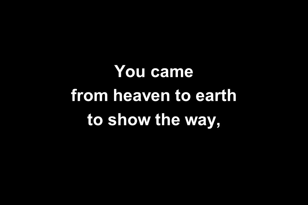 You came from heaven to earth to show the way,