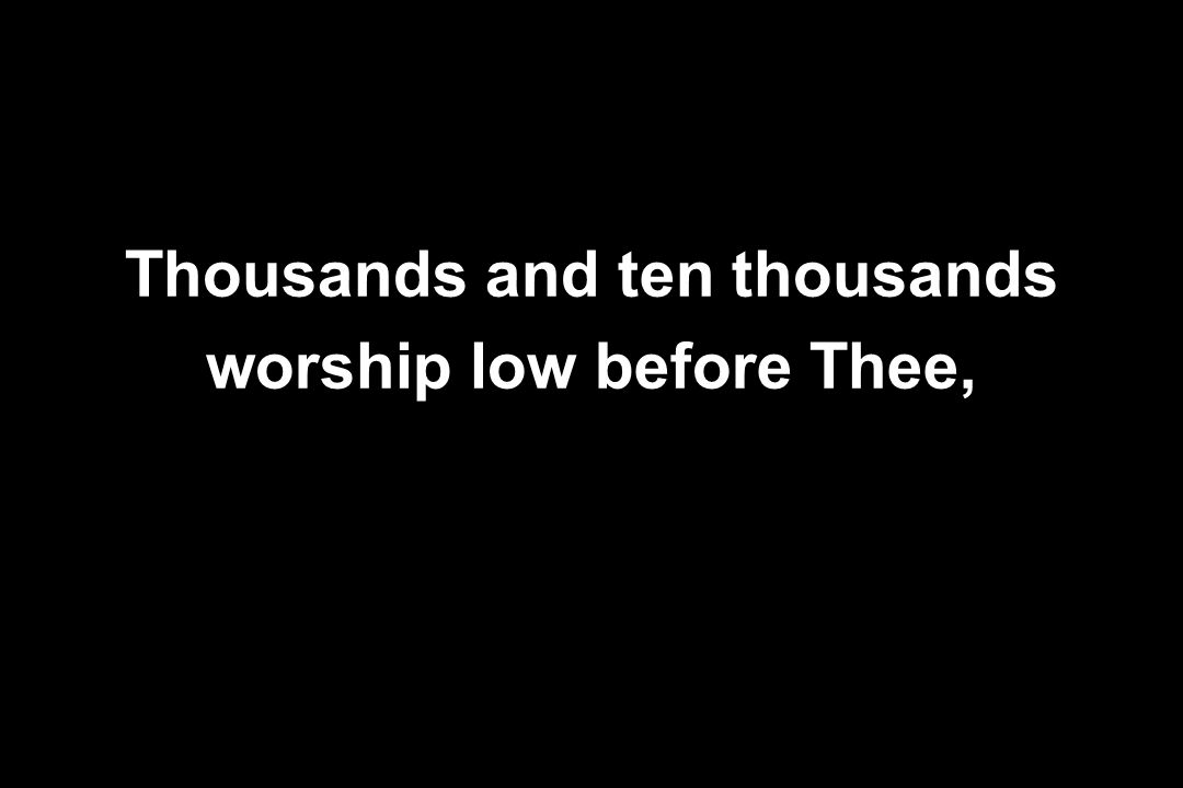 Thousands and ten thousands worship low before Thee,