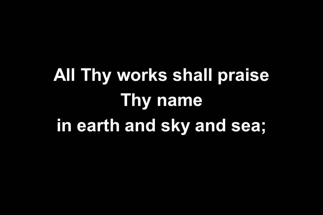 All Thy works shall praise in earth and sky and sea;