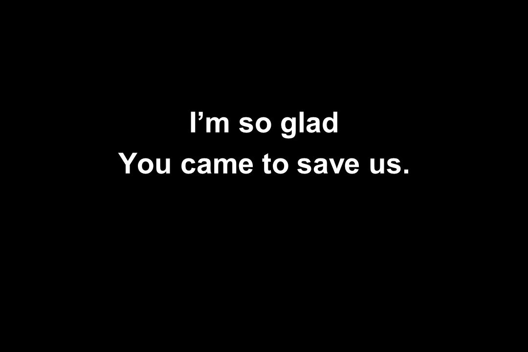 I’m so glad You came to save us.