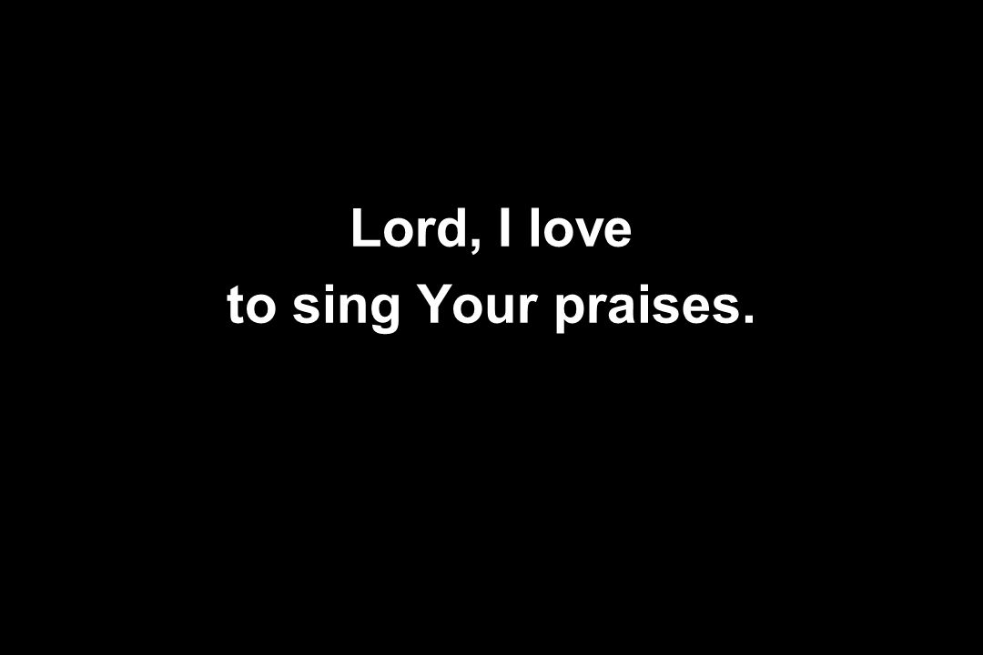 Lord, I love to sing Your praises.