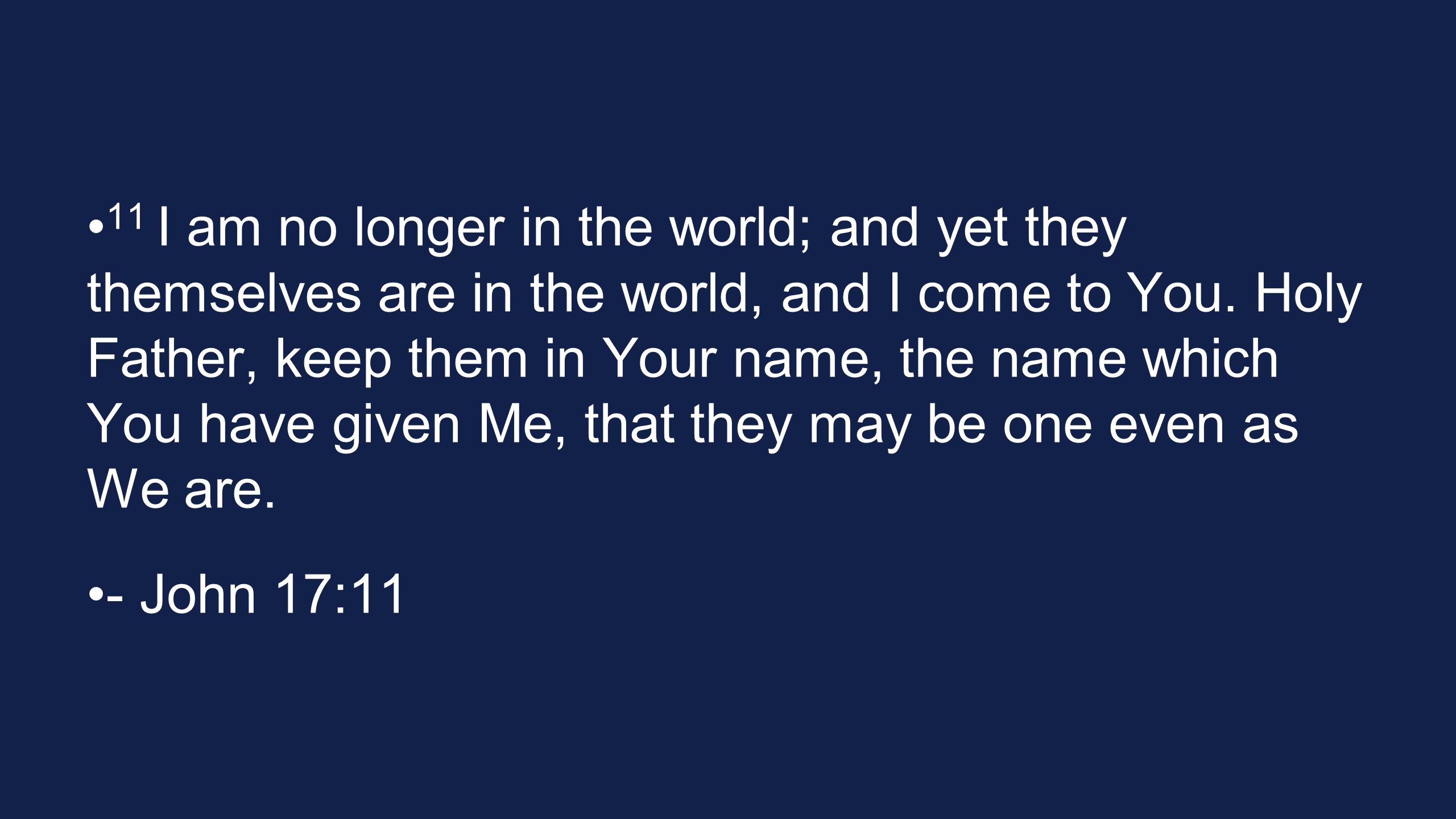 11 I am no longer in the world; and yet they themselves are in the world, and I come to You. Holy Father, keep them in Your name, the name which You have given Me, that they may be one even as We are.