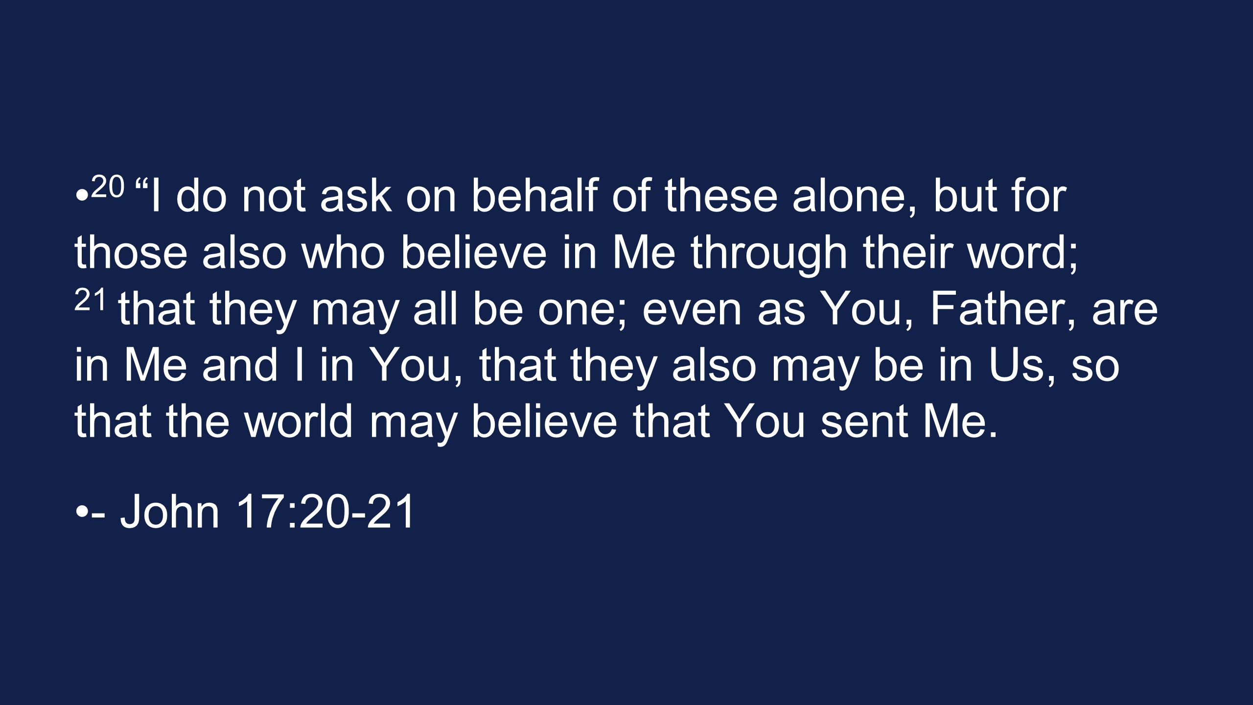 20 I do not ask on behalf of these alone, but for those also who believe in Me through their word; 21 that they may all be one; even as You, Father, are in Me and I in You, that they also may be in Us, so that the world may believe that You sent Me.