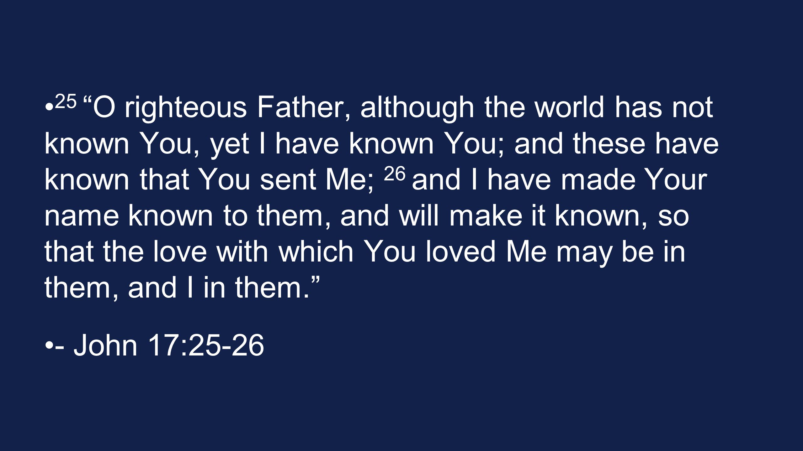 25 O righteous Father, although the world has not known You, yet I have known You; and these have known that You sent Me; 26 and I have made Your name known to them, and will make it known, so that the love with which You loved Me may be in them, and I in them.