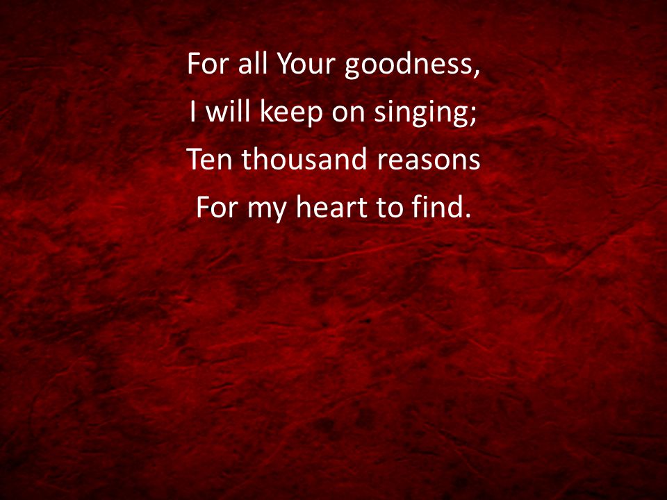 For all Your goodness, I will keep on singing; Ten thousand reasons For my heart to find.