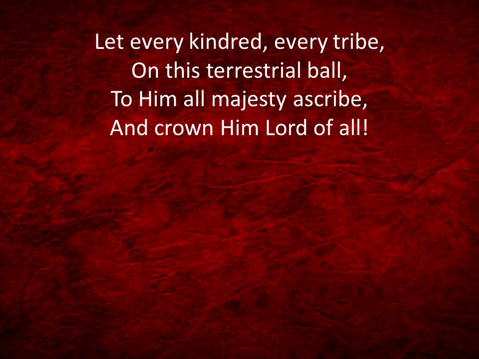 Let every kindred, every tribe, On this terrestrial ball, To Him all majesty ascribe, And crown Him Lord of all!