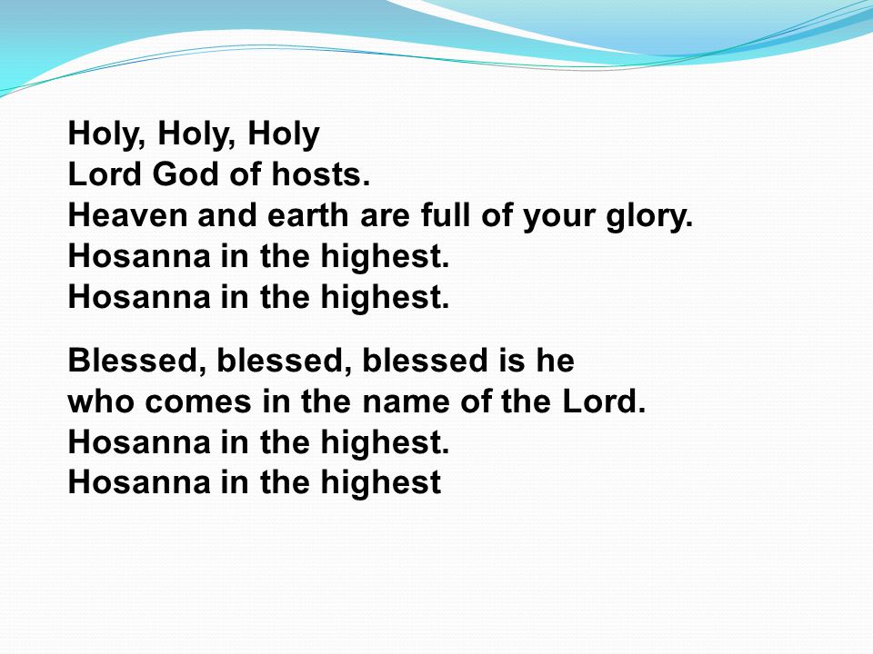 Holy, Holy, Holy Lord God of hosts. Heaven and earth are full of your glory. Hosanna in the highest.