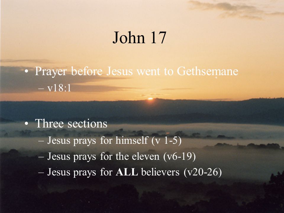 John 17 Prayer before Jesus went to Gethsemane Three sections v18:1