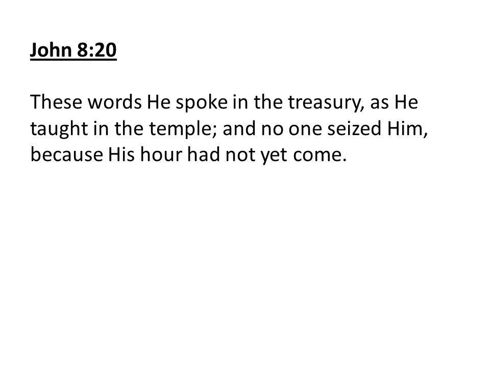 John 8:20 These words He spoke in the treasury, as He taught in the temple; and no one seized Him, because His hour had not yet come.