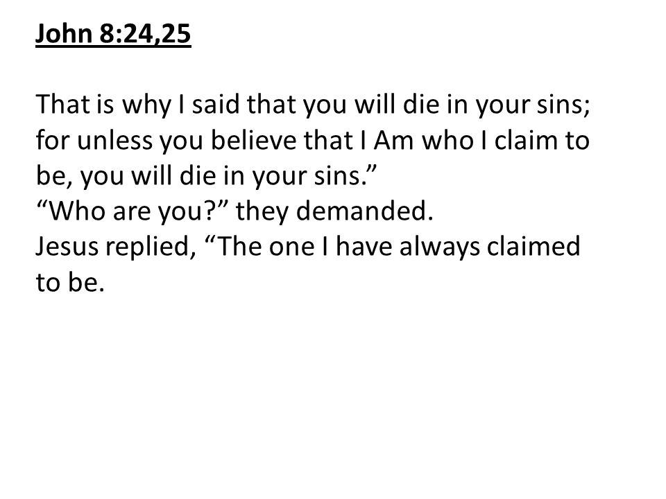 John 8:24,25 That is why I said that you will die in your sins; for unless you believe that I Am who I claim to be, you will die in your sins.