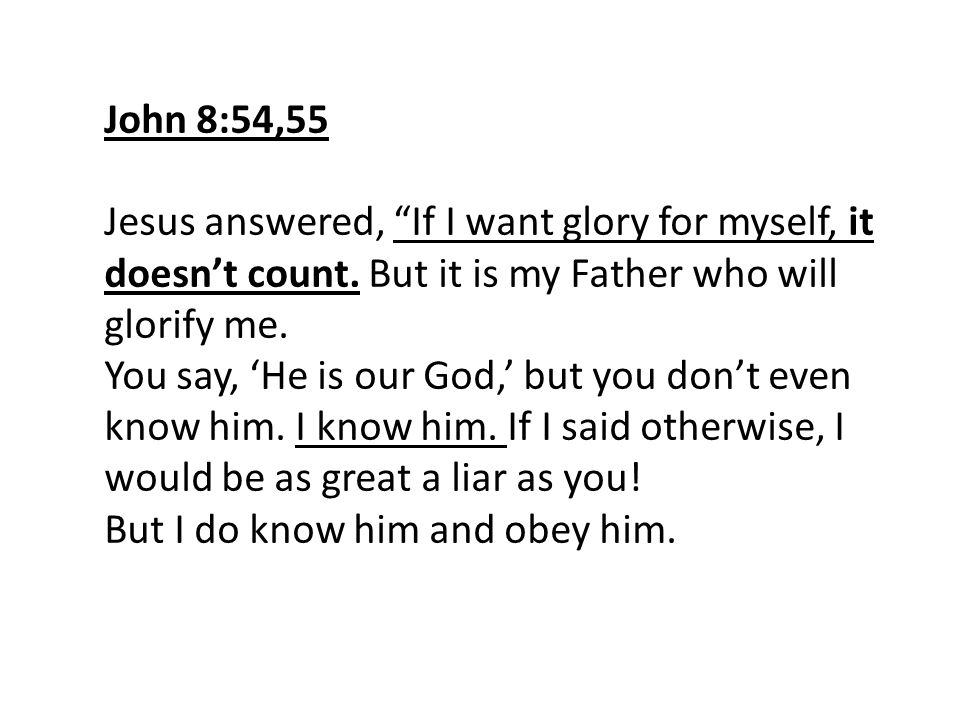 John 8:54,55 Jesus answered, If I want glory for myself, it doesn’t count. But it is my Father who will glorify me.
