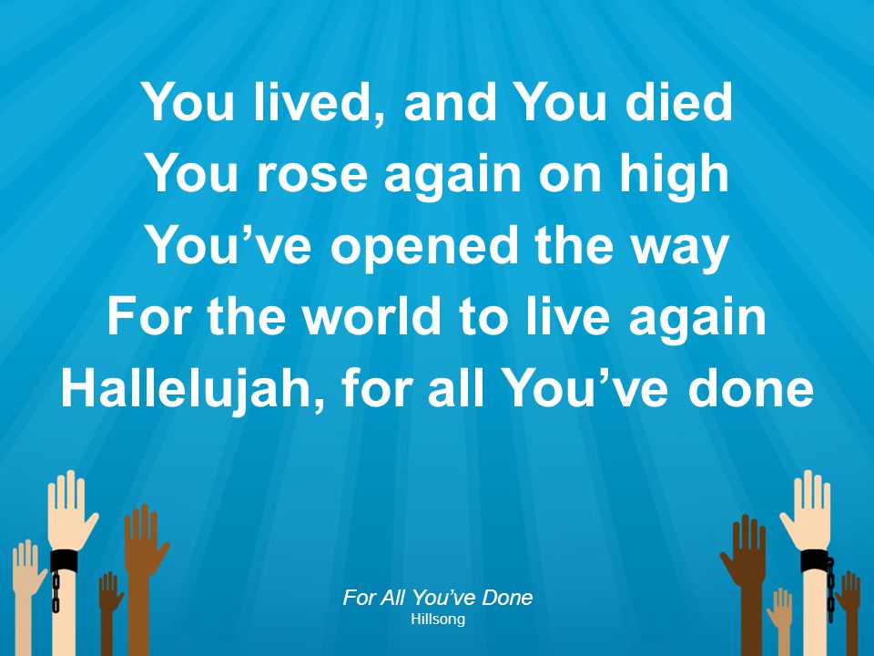 For the world to live again Hallelujah, for all You’ve done