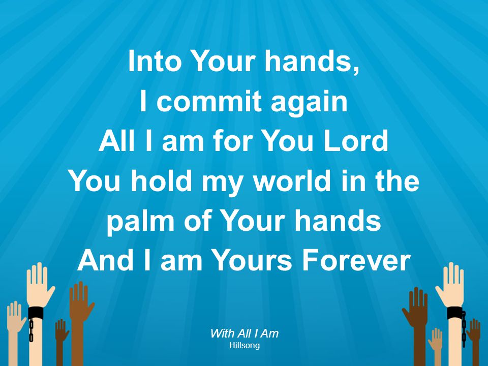Into Your hands, I commit again All I am for You Lord