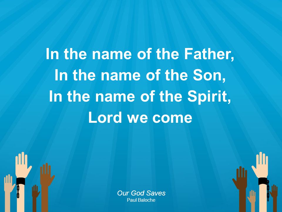 In the name of the Father, In the name of the Son, In the name of the Spirit, Lord we come