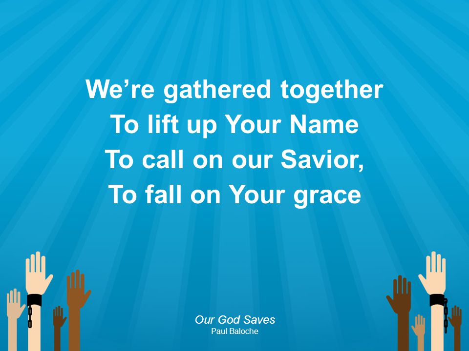 We’re gathered together To lift up Your Name To call on our Savior, To fall on Your grace