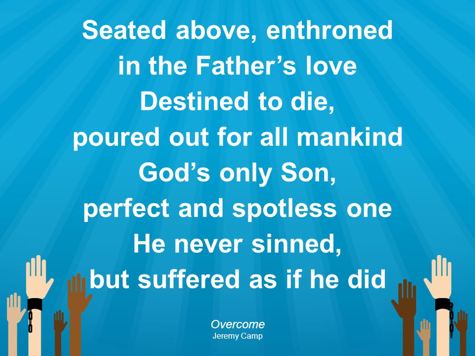 Seated above, enthroned in the Father’s love Destined to die, poured out for all mankind God’s only Son, perfect and spotless one He never sinned, but suffered as if he did