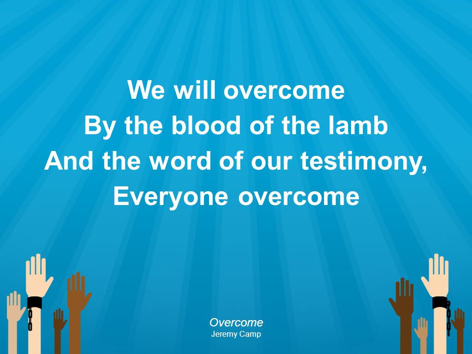We will overcome By the blood of the lamb And the word of our testimony, Everyone overcome