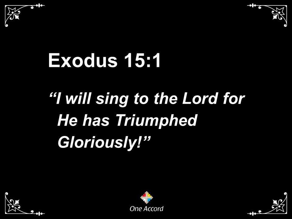 Exodus 15:1 I will sing to the Lord for He has Triumphed Gloriously!