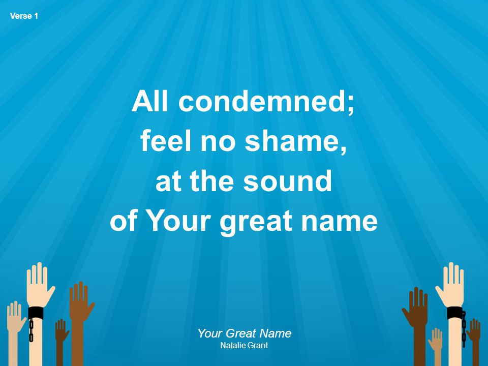 All condemned; feel no shame, at the sound of Your great name