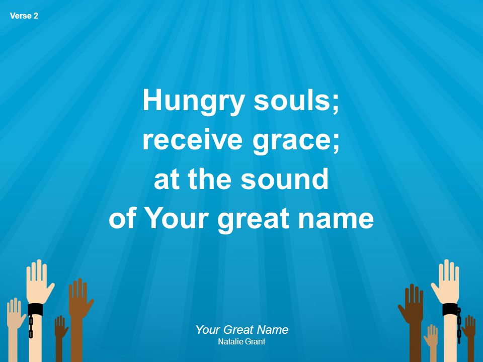 Hungry souls; receive grace; at the sound of Your great name