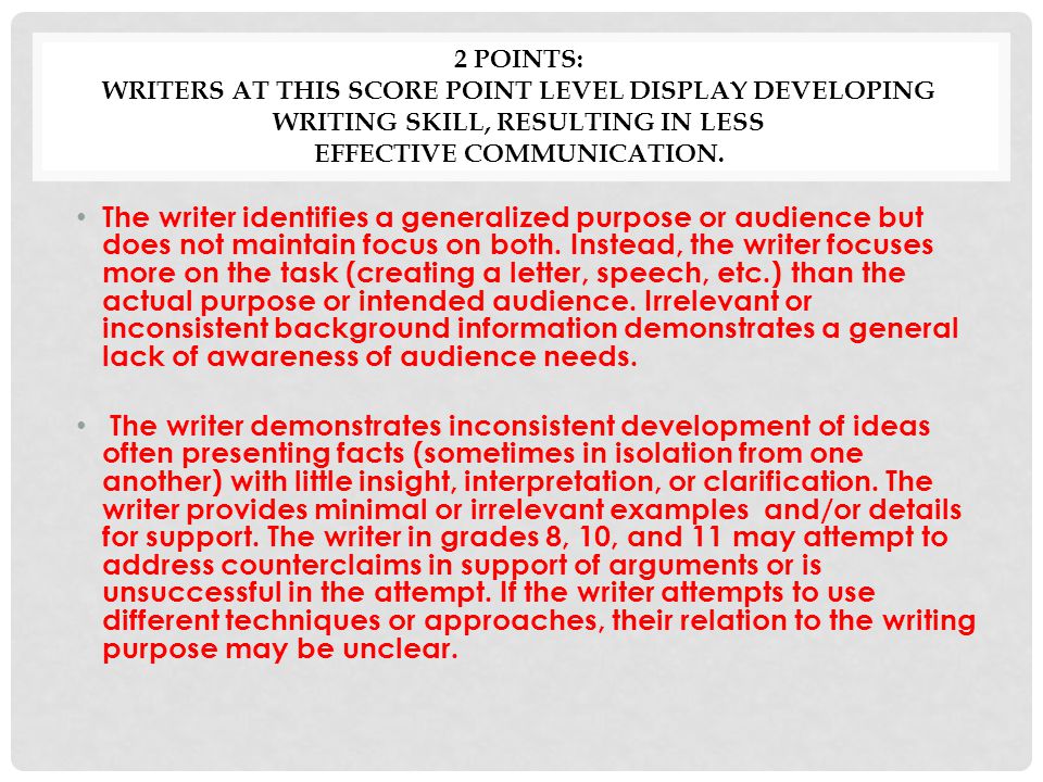 2 Points: Writers at this score point level display developing writing skill, resulting in less effective communication.