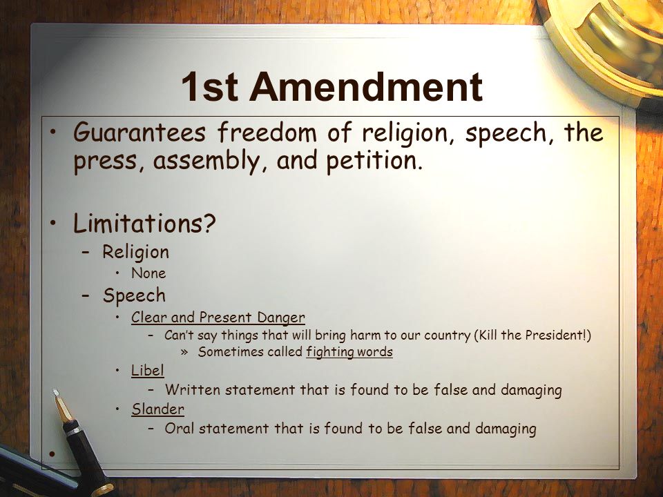 1st Amendment Guarantees freedom of religion, speech, the press, assembly, and petition. Limitations