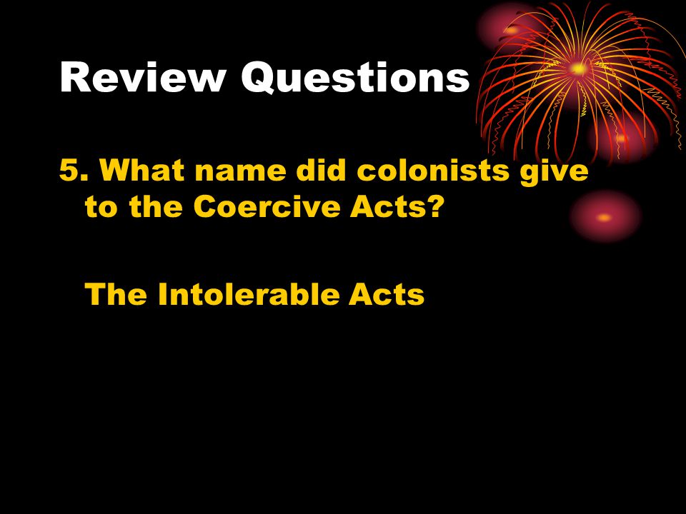 Review Questions 5. What name did colonists give to the Coercive Acts