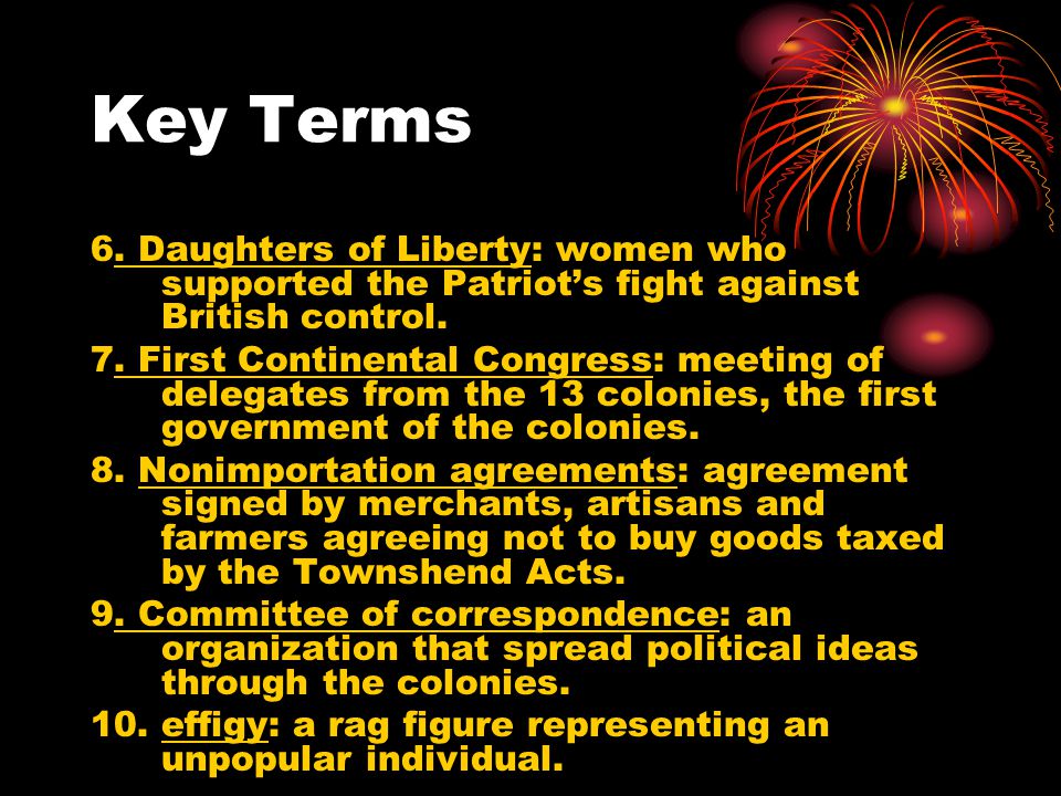 Key Terms 6. Daughters of Liberty: women who supported the Patriot’s fight against British control.