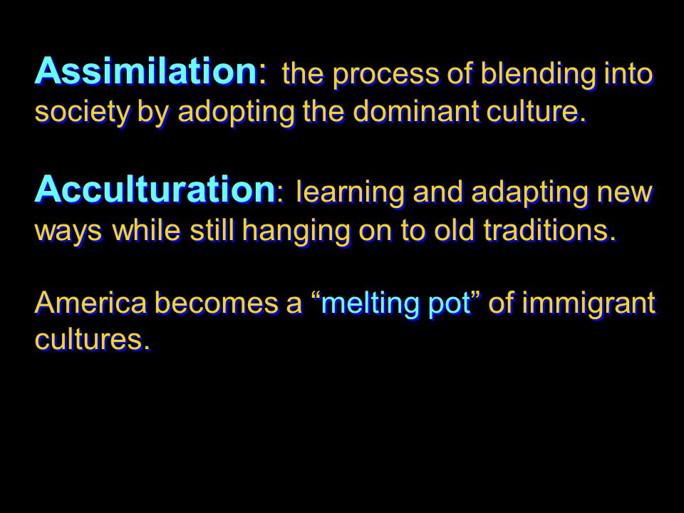 Assimilation: the process of blending into society by adopting the dominant culture.