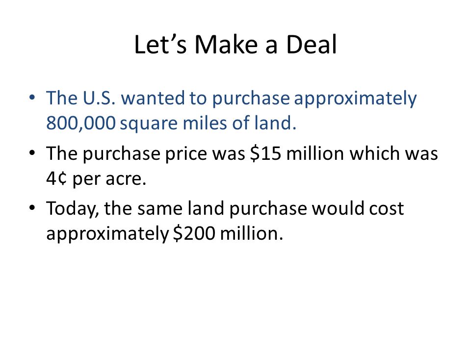 Let’s Make a Deal The U.S. wanted to purchase approximately 800,000 square miles of land. The purchase price was $15 million which was 4¢ per acre.