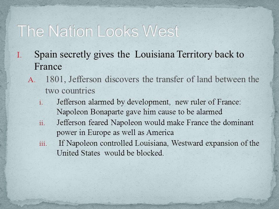 The Nation Looks West Spain secretly gives the Louisiana Territory back to France.